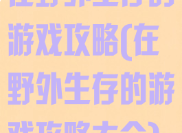 在野外生存的游戏攻略(在野外生存的游戏攻略大全)