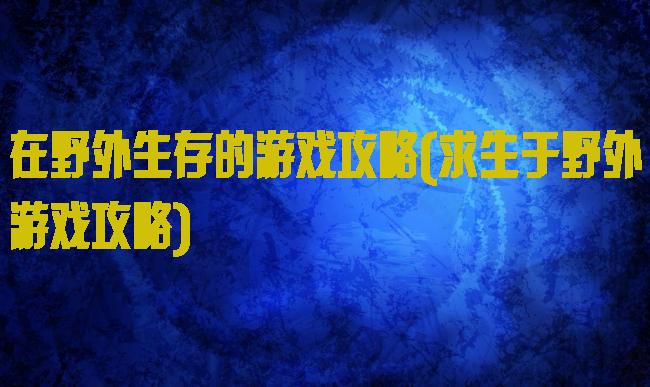 在野外生存的游戏攻略(求生于野外游戏攻略)