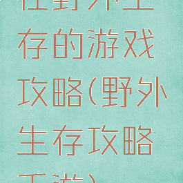 在野外生存的游戏攻略(野外生存攻略手游)