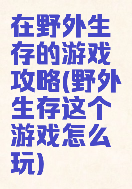 在野外生存的游戏攻略(野外生存这个游戏怎么玩)