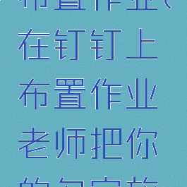 在钉钉上布置作业(在钉钉上布置作业老师把你的名字放在最前面)