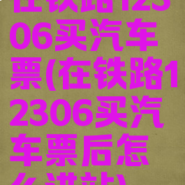 在铁路12306买汽车票(在铁路12306买汽车票后怎么进站)