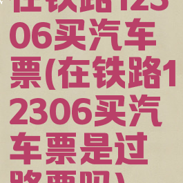在铁路12306买汽车票(在铁路12306买汽车票是过路票吗)