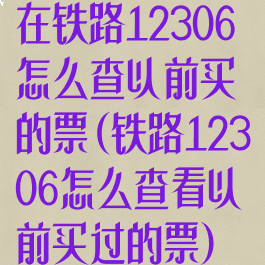 在铁路12306怎么查以前买的票(铁路12306怎么查看以前买过的票)