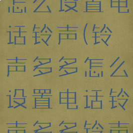 在铃声多多怎么设置电话铃声(铃声多多怎么设置电话铃声多多铃声多多)