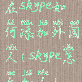 在skype如何添加外国人(skype怎么加人)