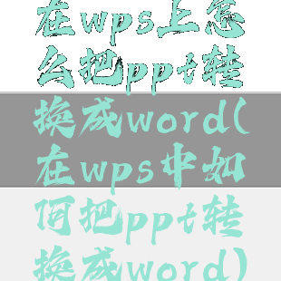 在wps上怎么把ppt转换成word(在wps中如何把ppt转换成word)