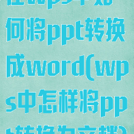 在wps中如何将ppt转换成word(wps中怎样将ppt转换为文档)