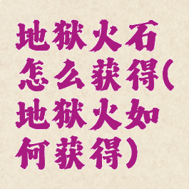 地狱火石怎么获得(地狱火如何获得)