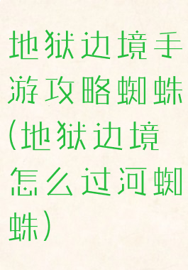 地狱边境手游攻略蜘蛛(地狱边境怎么过河蜘蛛)