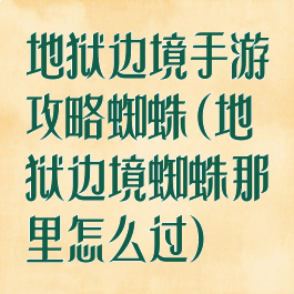 地狱边境手游攻略蜘蛛(地狱边境蜘蛛那里怎么过)