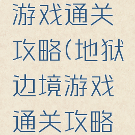 地狱边境游戏通关攻略(地狱边境游戏通关攻略大全)