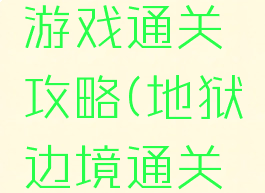 地狱边境游戏通关攻略(地狱边境通关攻略)