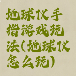 地球仪手指游戏玩法(地球仪怎么玩)