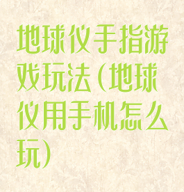 地球仪手指游戏玩法(地球仪用手机怎么玩)