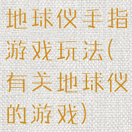 地球仪手指游戏玩法(有关地球仪的游戏)