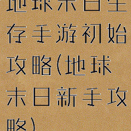 地球末日生存手游初始攻略(地球末日新手攻略)