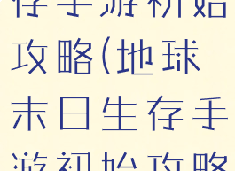 地球末日生存手游初始攻略(地球末日生存手游初始攻略图)