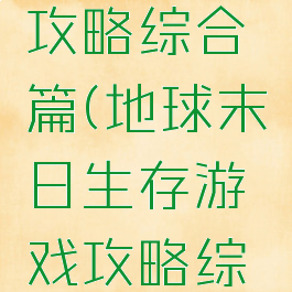 地球末日生存游戏攻略综合篇(地球末日生存游戏攻略综合篇怎么进)