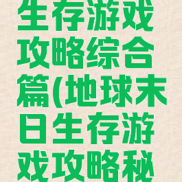 地球末日生存游戏攻略综合篇(地球末日生存游戏攻略秘籍)