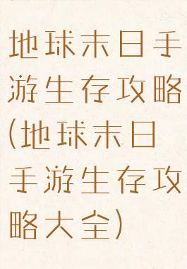 地球末日手游生存攻略(地球末日手游生存攻略大全)