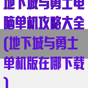 地下城与勇士电脑单机攻略大全(地下城与勇士单机版在哪下载)