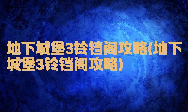 地下城堡3铃铛阁攻略(地下城堡3铃铛阁攻略)