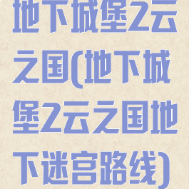 地下城堡2云之国(地下城堡2云之国地下迷宫路线)