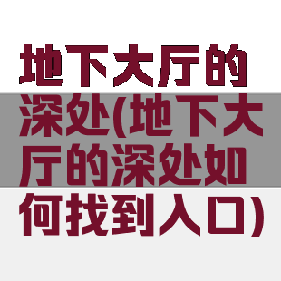 地下大厅的深处(地下大厅的深处如何找到入口)