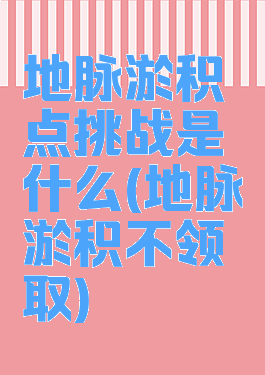 地脉淤积点挑战是什么(地脉淤积不领取)