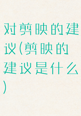 对剪映的建议(剪映的建议是什么)