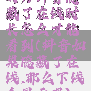 对方抖音隐藏了在线时长怎么才能看到(抖音如果隐藏了在线,那么下线会显示吗)