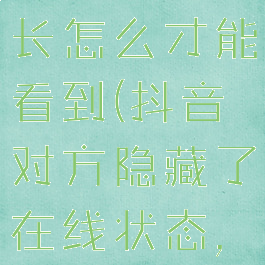 对方抖音隐藏了在线时长怎么才能看到(抖音对方隐藏了在线状态,怎样能看到)