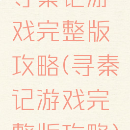 寻秦记游戏完整版攻略(寻秦记游戏完整版攻略)