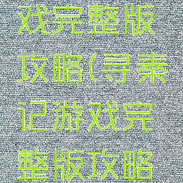 寻秦记游戏完整版攻略(寻秦记游戏完整版攻略大全)