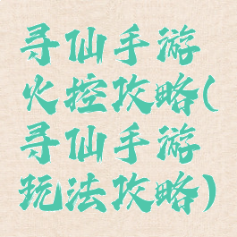 寻仙手游火控攻略(寻仙手游玩法攻略)