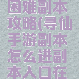 寻仙手游困难副本攻略(寻仙手游副本怎么进副本入口在哪)