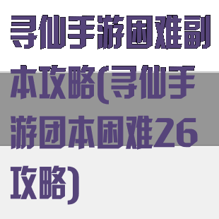 寻仙手游困难副本攻略(寻仙手游团本困难26攻略)