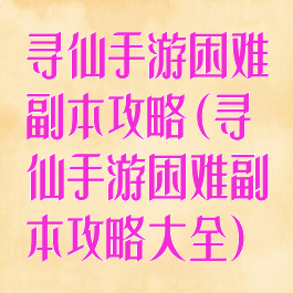 寻仙手游困难副本攻略(寻仙手游困难副本攻略大全)