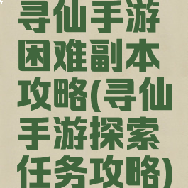寻仙手游困难副本攻略(寻仙手游探索任务攻略)