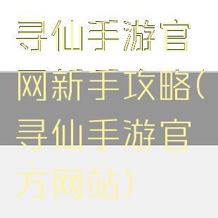 寻仙手游官网新手攻略(寻仙手游官方网站)