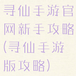 寻仙手游官网新手攻略(寻仙手游版攻略)