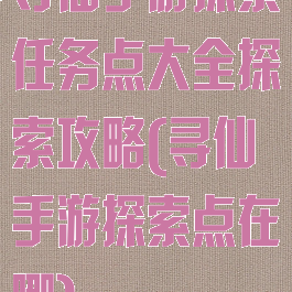 寻仙手游探索任务点大全探索攻略(寻仙手游探索点在哪)