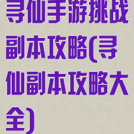 寻仙手游挑战副本攻略(寻仙副本攻略大全)