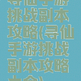 寻仙手游挑战副本攻略(寻仙手游挑战副本攻略大全)