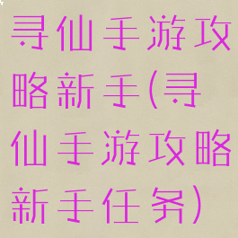 寻仙手游攻略新手(寻仙手游攻略新手任务)