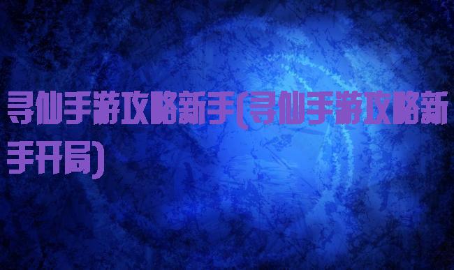 寻仙手游攻略新手(寻仙手游攻略新手开局)