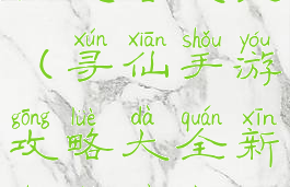 寻仙手游新手攻略大全(寻仙手游攻略大全新手必看进阶攻略)