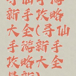 寻仙手游新手攻略大全(寻仙手游新手攻略大全最新)