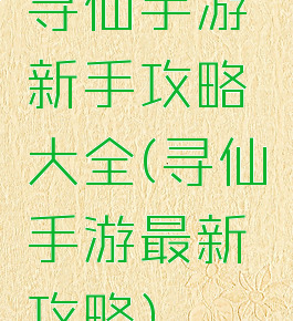 寻仙手游新手攻略大全(寻仙手游最新攻略)